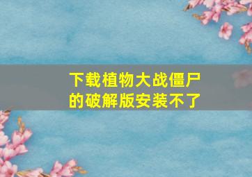 下载植物大战僵尸的破解版安装不了