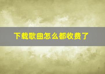 下载歌曲怎么都收费了