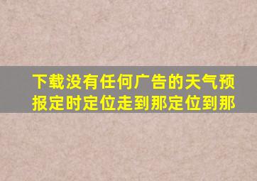 下载没有任何广告的天气预报定时定位走到那定位到那