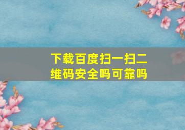 下载百度扫一扫二维码安全吗可靠吗