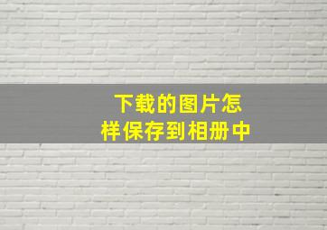 下载的图片怎样保存到相册中