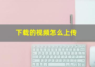 下载的视频怎么上传