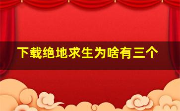 下载绝地求生为啥有三个