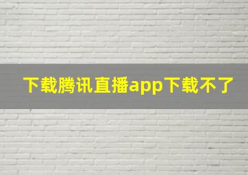 下载腾讯直播app下载不了