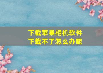 下载苹果相机软件下载不了怎么办呢