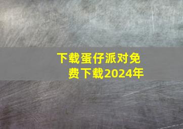 下载蛋仔派对免费下载2024年