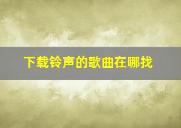 下载铃声的歌曲在哪找