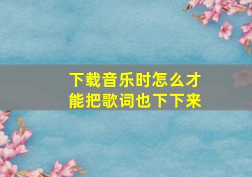 下载音乐时怎么才能把歌词也下下来