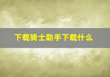 下载骑士助手下载什么