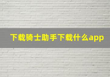 下载骑士助手下载什么app