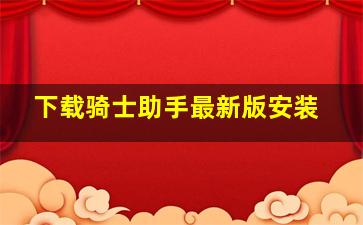 下载骑士助手最新版安装