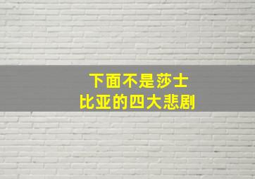 下面不是莎士比亚的四大悲剧