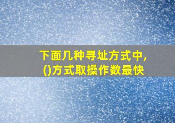 下面几种寻址方式中,()方式取操作数最快