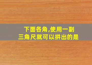 下面各角,使用一副三角尺就可以拼出的是