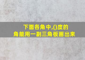 下面各角中,()度的角能用一副三角板画出来