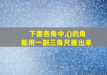 下面各角中,()的角能用一副三角尺画出来