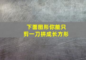 下面图形你能只剪一刀拼成长方形