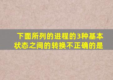 下面所列的进程的3种基本状态之间的转换不正确的是