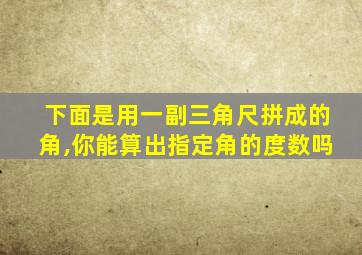 下面是用一副三角尺拼成的角,你能算出指定角的度数吗