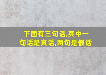 下面有三句话,其中一句话是真话,两句是假话