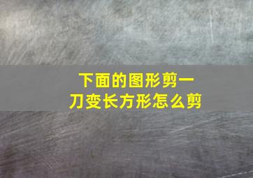 下面的图形剪一刀变长方形怎么剪