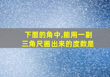 下面的角中,能用一副三角尺画出来的度数是