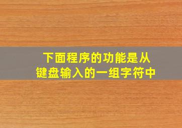 下面程序的功能是从键盘输入的一组字符中