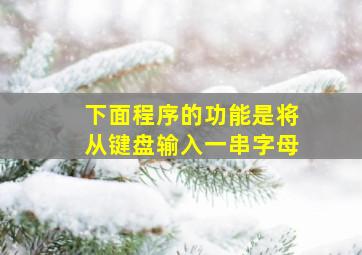 下面程序的功能是将从键盘输入一串字母