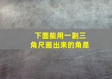 下面能用一副三角尺画出来的角是