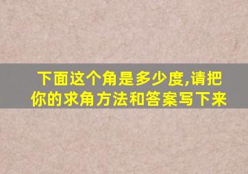 下面这个角是多少度,请把你的求角方法和答案写下来