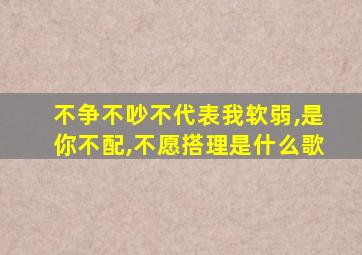 不争不吵不代表我软弱,是你不配,不愿搭理是什么歌