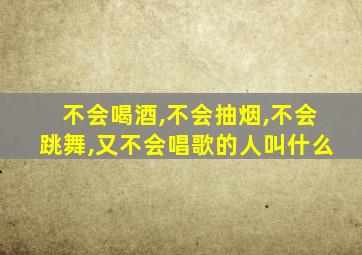 不会喝酒,不会抽烟,不会跳舞,又不会唱歌的人叫什么