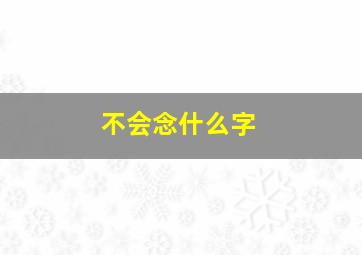 不会念什么字