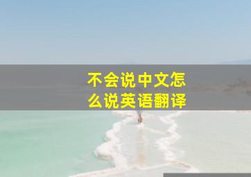 不会说中文怎么说英语翻译