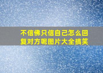 不信佛只信自己怎么回复对方呢图片大全搞笑