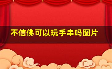 不信佛可以玩手串吗图片