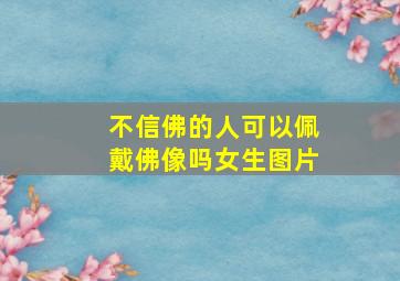 不信佛的人可以佩戴佛像吗女生图片