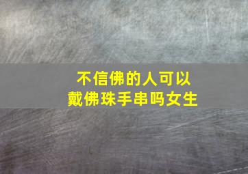 不信佛的人可以戴佛珠手串吗女生