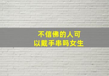 不信佛的人可以戴手串吗女生