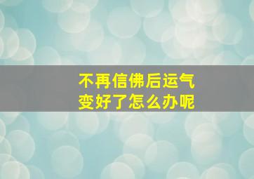 不再信佛后运气变好了怎么办呢