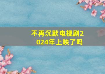 不再沉默电视剧2024年上映了吗