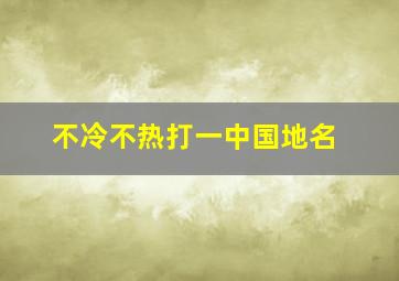 不冷不热打一中国地名