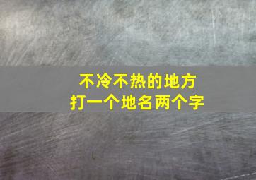 不冷不热的地方打一个地名两个字