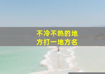 不冷不热的地方打一地方名