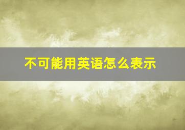 不可能用英语怎么表示