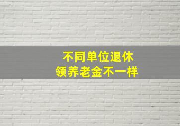 不同单位退休领养老金不一样