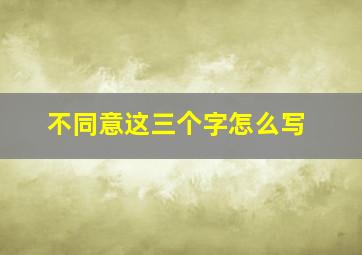 不同意这三个字怎么写