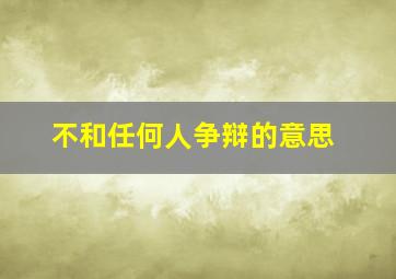 不和任何人争辩的意思