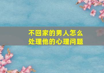 不回家的男人怎么处理他的心理问题