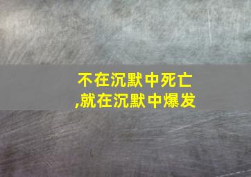 不在沉默中死亡,就在沉默中爆发